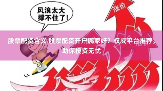 股票配资含义 股票配资开户哪家好？权威平台推荐，助你投资无忧