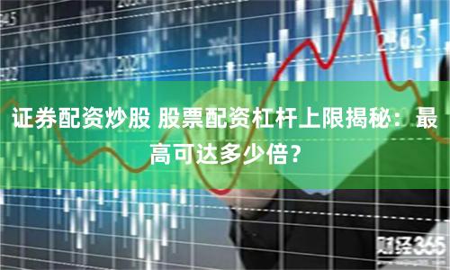证券配资炒股 股票配资杠杆上限揭秘：最高可达多少倍？