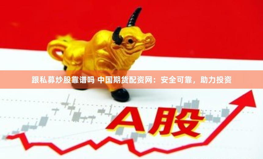 跟私募炒股靠谱吗 中国期货配资网：安全可靠，助力投资
