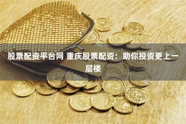 股票配资平台网 重庆股票配资：助你投资更上一层楼