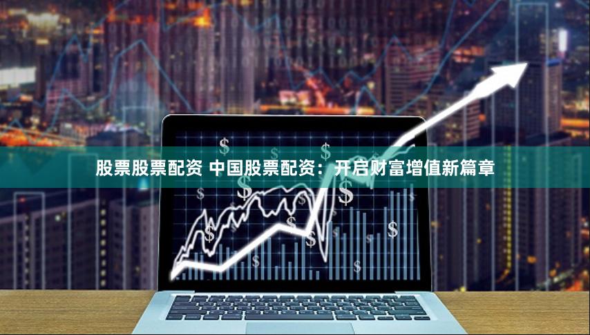 股票股票配资 中国股票配资：开启财富增值新篇章