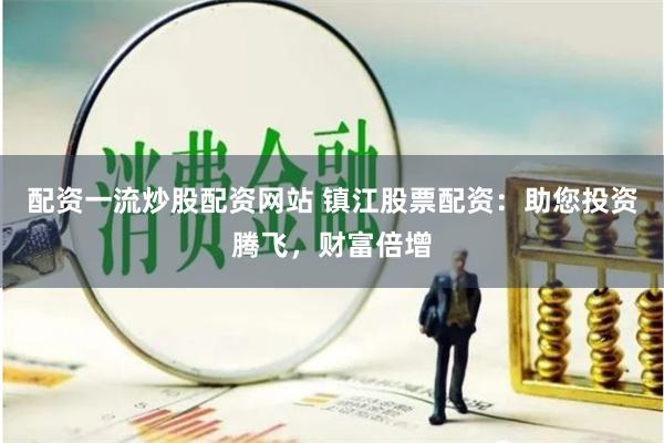 配资一流炒股配资网站 镇江股票配资：助您投资腾飞，财富倍增