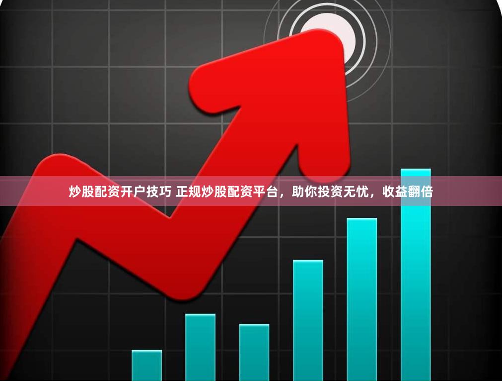 炒股配资开户技巧 正规炒股配资平台，助你投资无忧，收益翻倍