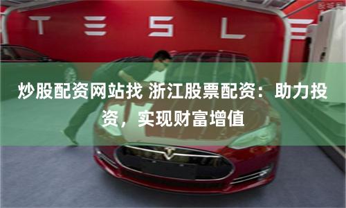 炒股配资网站找 浙江股票配资：助力投资，实现财富增值