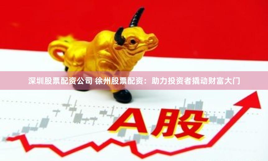 深圳股票配资公司 徐州股票配资：助力投资者撬动财富大门