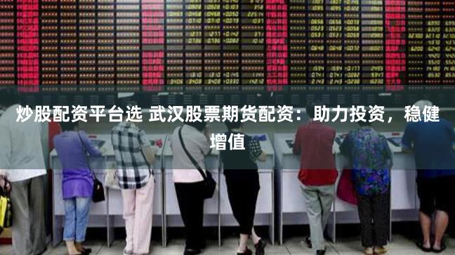 炒股配资平台选 武汉股票期货配资：助力投资，稳健增值