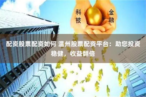 配资股票配资如何 温州股票配资平台：助您投资稳健，收益翻倍