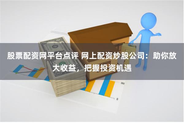股票配资网平台点评 网上配资炒股公司：助你放大收益，把握投资机遇