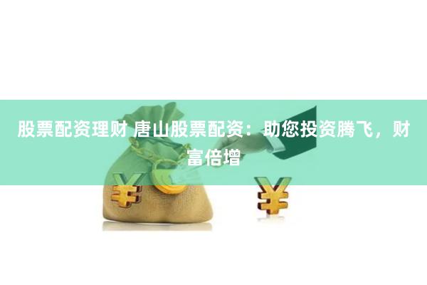 股票配资理财 唐山股票配资：助您投资腾飞，财富倍增