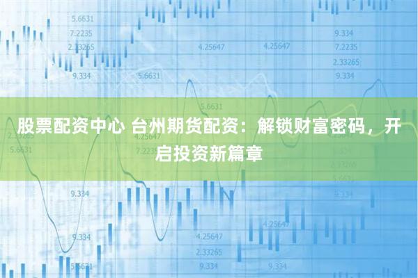 股票配资中心 台州期货配资：解锁财富密码，开启投资新篇章