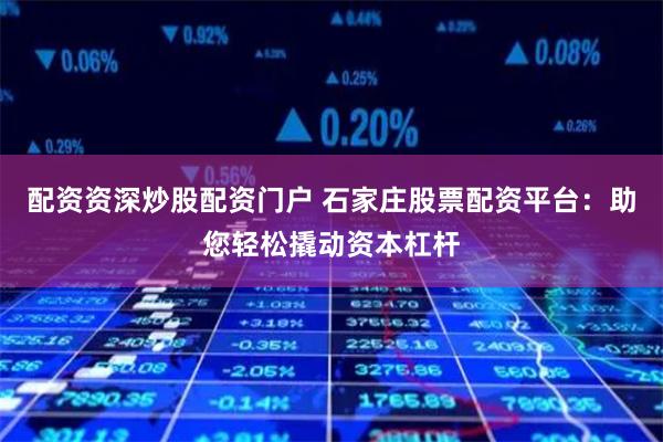 配资资深炒股配资门户 石家庄股票配资平台：助您轻松撬动资本杠杆