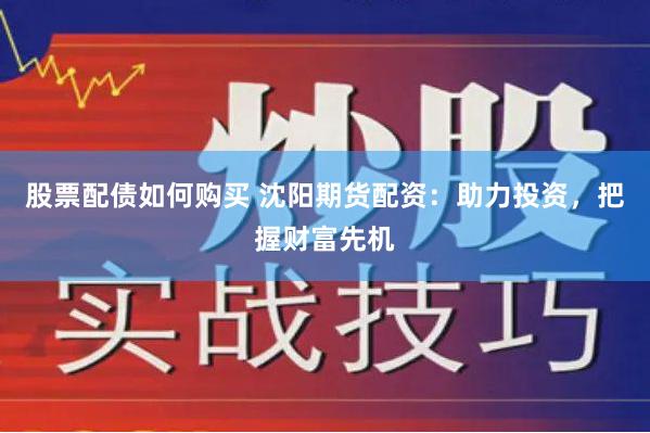 股票配债如何购买 沈阳期货配资：助力投资，把握财富先机