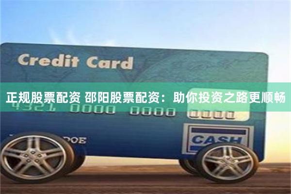 正规股票配资 邵阳股票配资：助你投资之路更顺畅