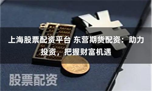 上海股票配资平台 东营期货配资：助力投资，把握财富机遇