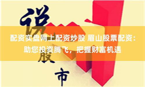 配资实盘网上配资炒股 眉山股票配资：助您投资腾飞，把握财富机遇