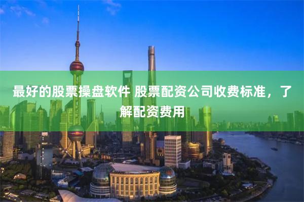 最好的股票操盘软件 股票配资公司收费标准，了解配资费用