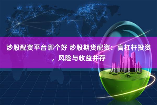 炒股配资平台哪个好 炒股期货配资：高杠杆投资，风险与收益并存