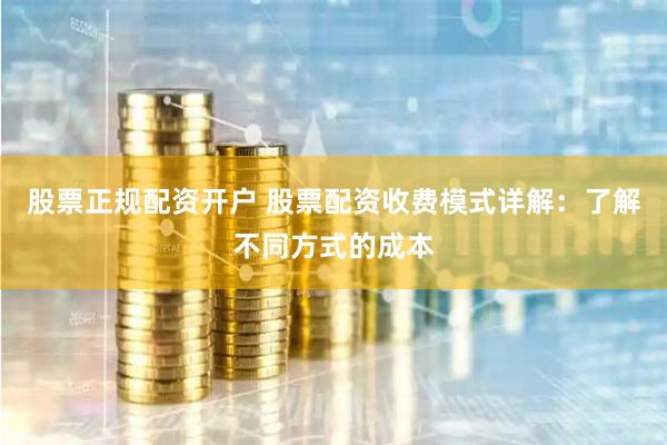 股票正规配资开户 股票配资收费模式详解：了解不同方式的成本