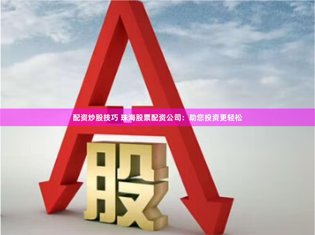 配资炒股技巧 珠海股票配资公司：助您投资更轻松