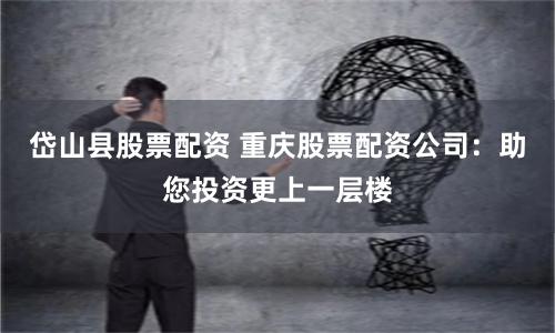 岱山县股票配资 重庆股票配资公司：助您投资更上一层楼
