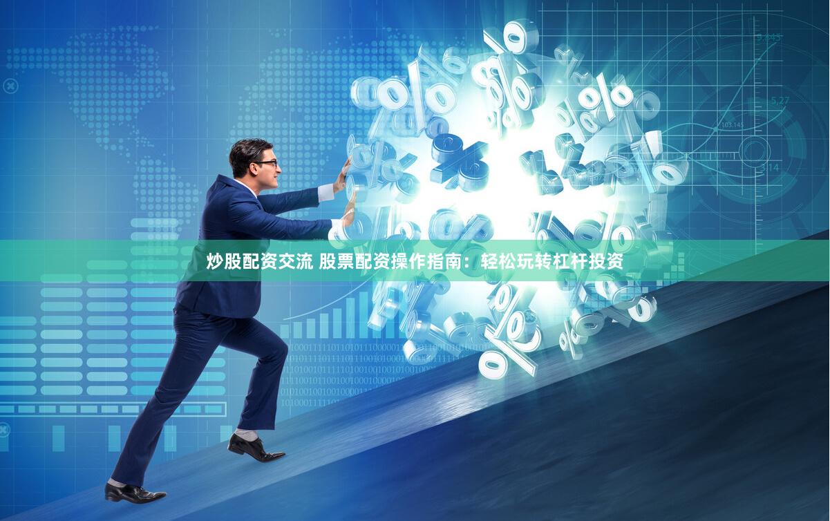 炒股配资交流 股票配资操作指南：轻松玩转杠杆投资
