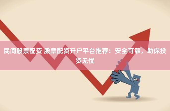 民间股票配资 股票配资开户平台推荐：安全可靠，助你投资无忧