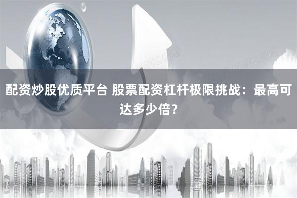 配资炒股优质平台 股票配资杠杆极限挑战：最高可达多少倍？