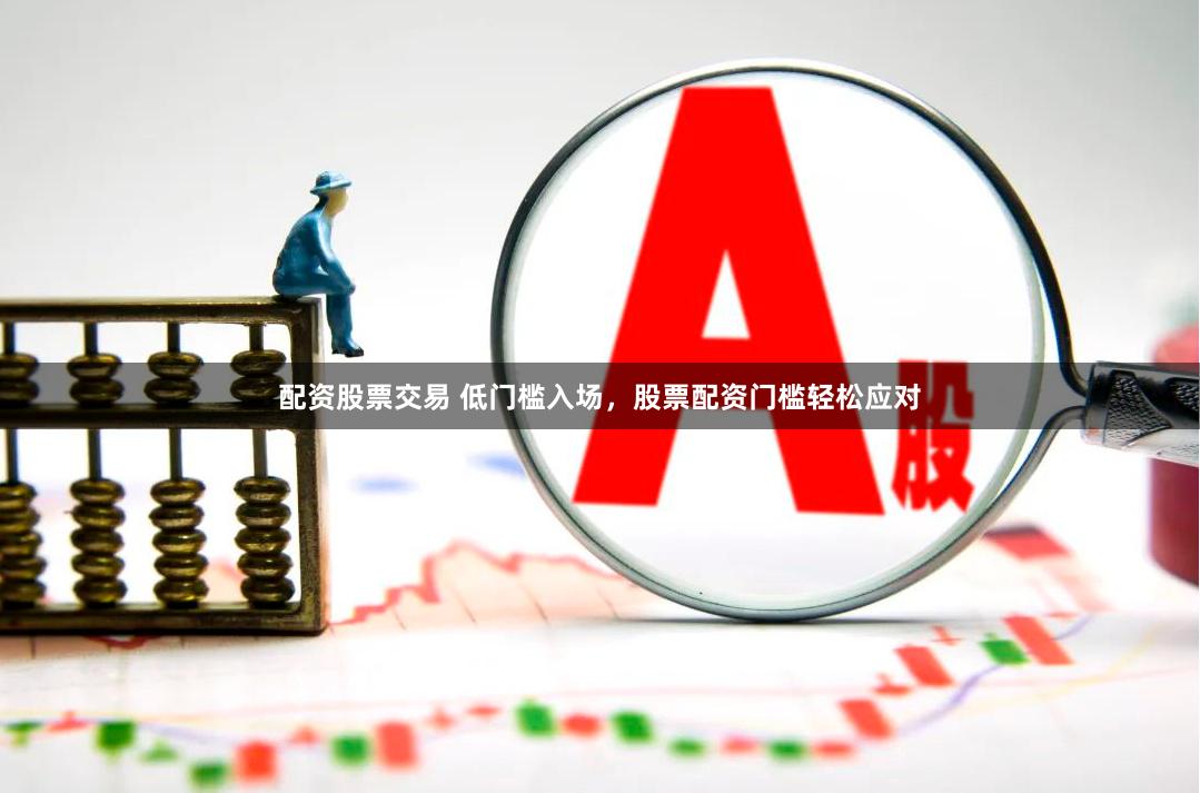 配资股票交易 低门槛入场，股票配资门槛轻松应对