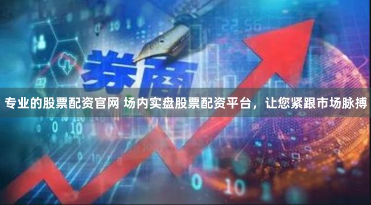 专业的股票配资官网 场内实盘股票配资平台，让您紧跟市场脉搏