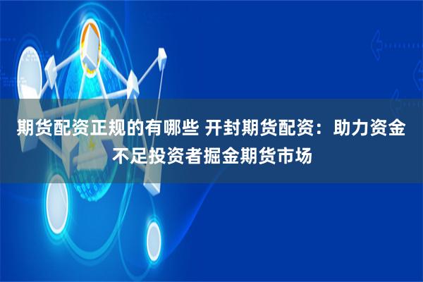 期货配资正规的有哪些 开封期货配资：助力资金不足投资者掘金期货市场