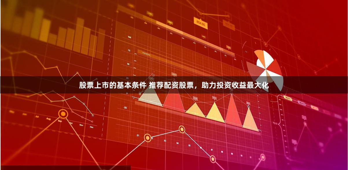 股票上市的基本条件 推荐配资股票，助力投资收益最大化