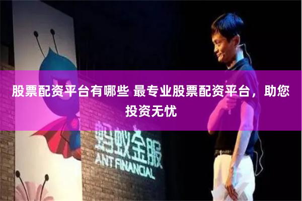 股票配资平台有哪些 最专业股票配资平台，助您投资无忧