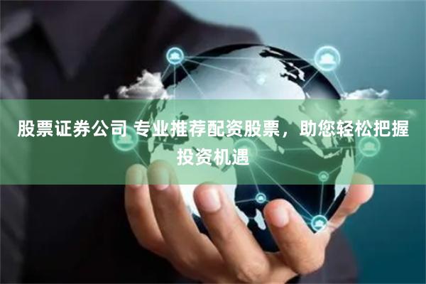 股票证券公司 专业推荐配资股票，助您轻松把握投资机遇