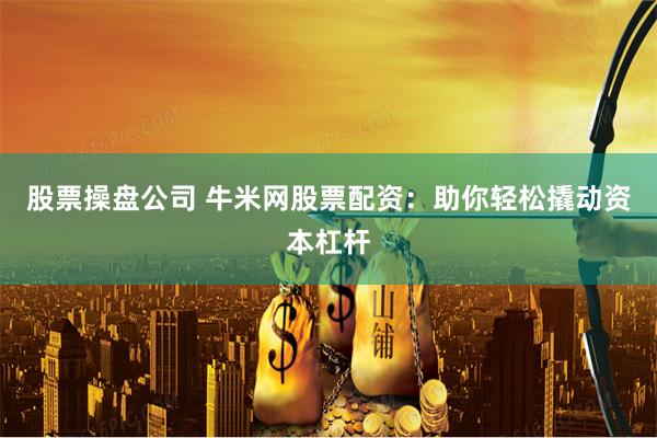 股票操盘公司 牛米网股票配资：助你轻松撬动资本杠杆