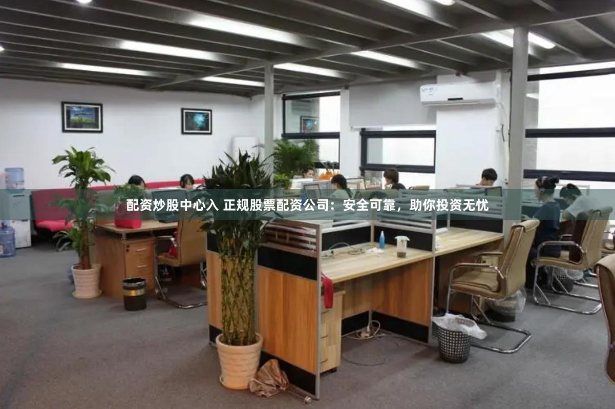 配资炒股中心入 正规股票配资公司：安全可靠，助你投资无忧