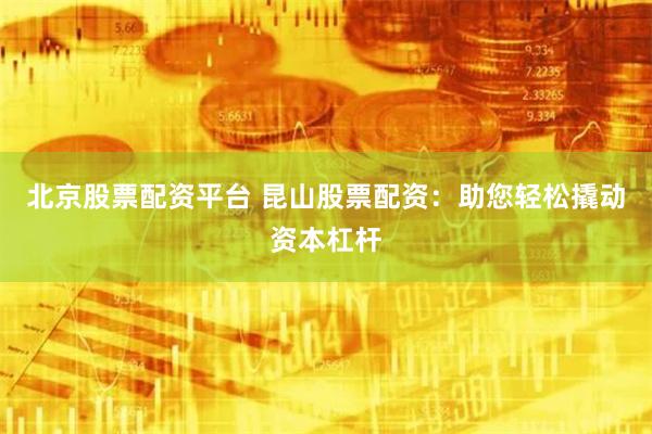 北京股票配资平台 昆山股票配资：助您轻松撬动资本杠杆
