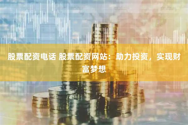 股票配资电话 股票配资网站：助力投资，实现财富梦想