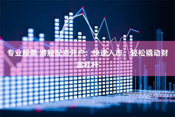 专业股票 港股配资开户：快速入市，轻松撬动财富杠杆