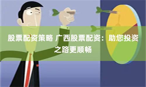 股票配资策略 广西股票配资：助您投资之路更顺畅