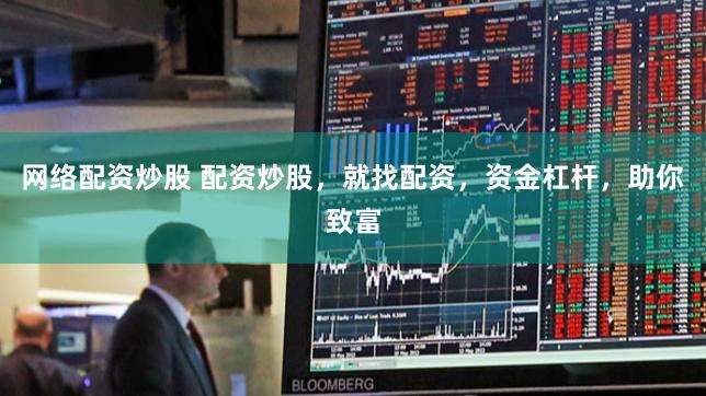 网络配资炒股 配资炒股，就找配资，资金杠杆，助你致富