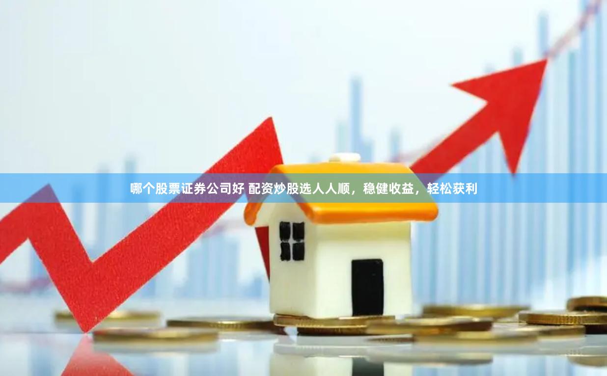 哪个股票证券公司好 配资炒股选人人顺，稳健收益，轻松获利