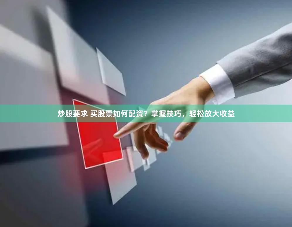 炒股要求 买股票如何配资？掌握技巧，轻松放大收益