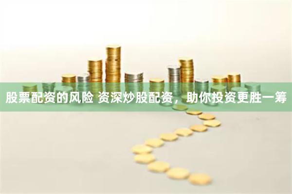股票配资的风险 资深炒股配资，助你投资更胜一筹