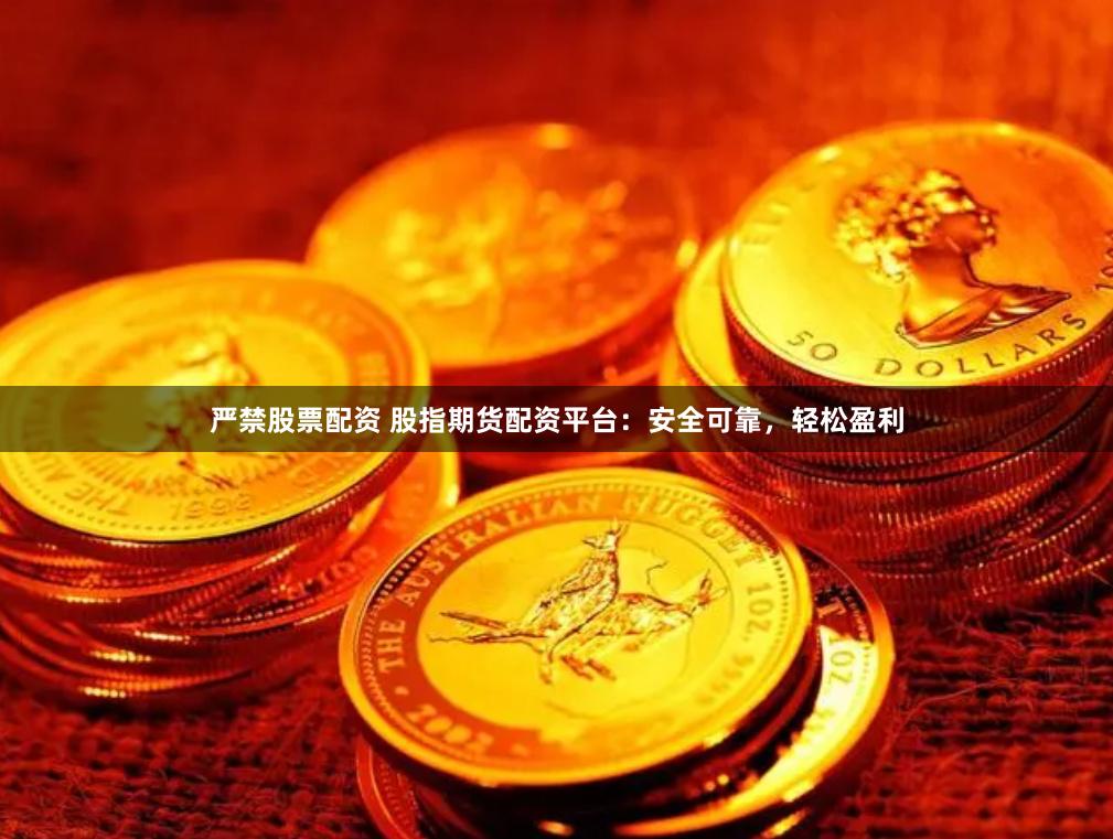 严禁股票配资 股指期货配资平台：安全可靠，轻松盈利