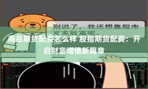 商品期货配资怎么样 股指期货配资：开启财富增值新篇章