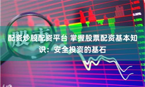 配资炒股配资平台 掌握股票配资基本知识：安全投资的基石