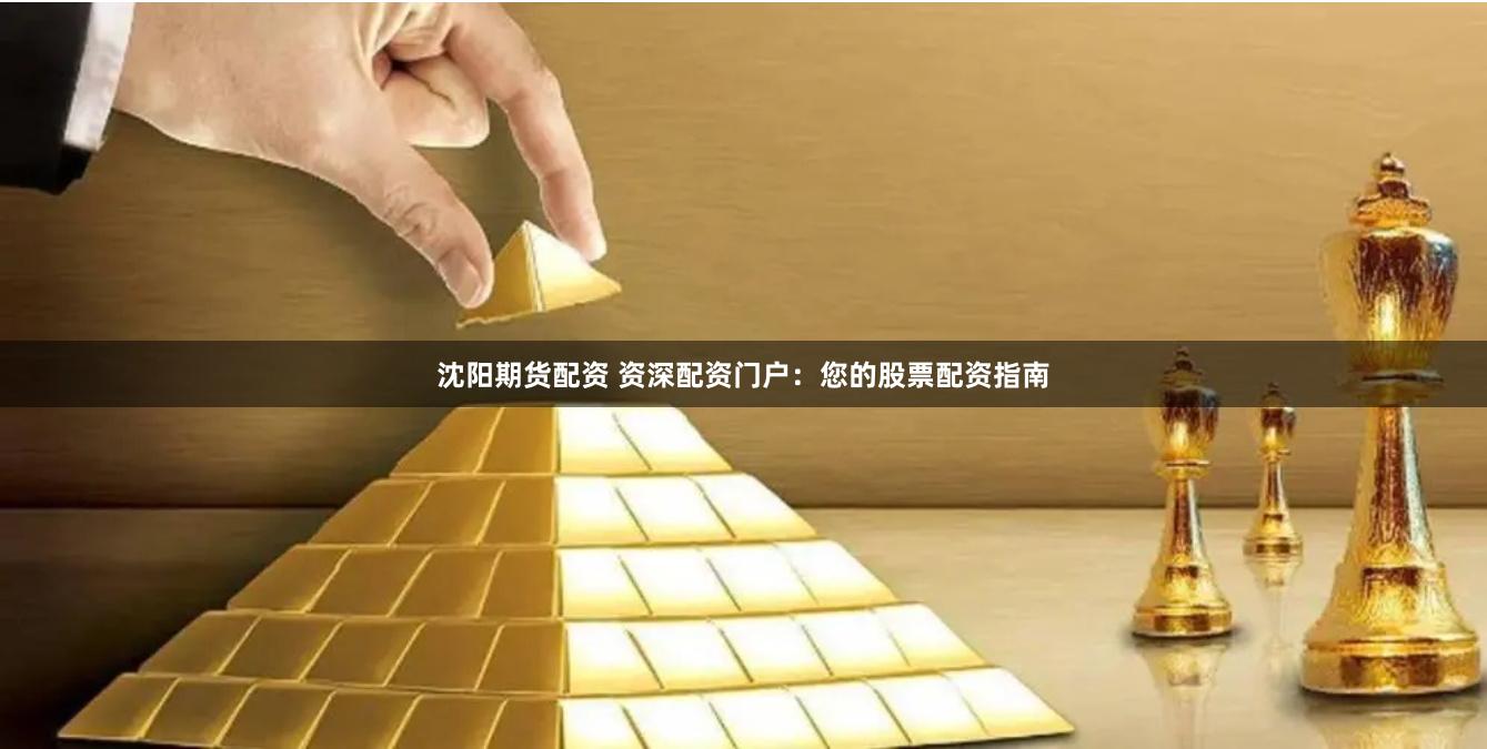 沈阳期货配资 资深配资门户：您的股票配资指南