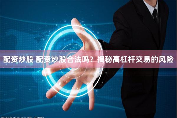 配资炒股 配资炒股合法吗？揭秘高杠杆交易的风险