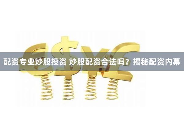 配资专业炒股投资 炒股配资合法吗？揭秘配资内幕