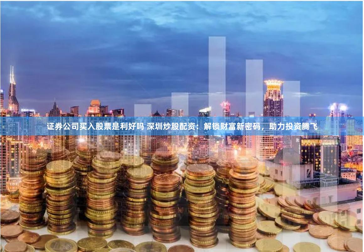 证券公司买入股票是利好吗 深圳炒股配资：解锁财富新密码，助力投资腾飞